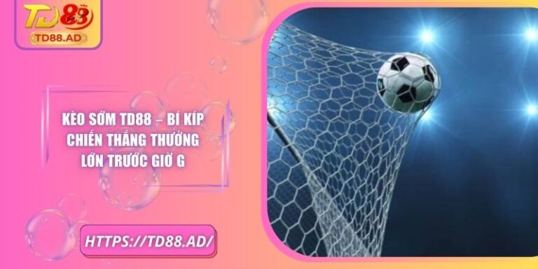 Kèo Sớm TD88 – Bí Kíp Chiến Thắng Thưởng Lớn Trước Giờ G 6 Kèo Sớm TD88 – Bí Kíp Chiến Thắng Thưởng Lớn Trước Giờ G